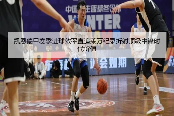 凯恩德甲赛季进球效率直追莱万纪录折射顶级中锋时代价值