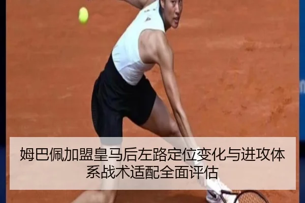 姆巴佩加盟皇马后左路定位变化与进攻体系战术适配全面评估