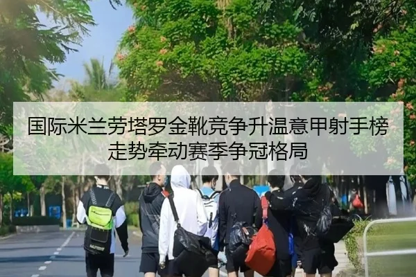 国际米兰劳塔罗金靴竞争升温意甲射手榜走势牵动赛季争冠格局
