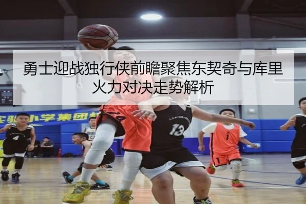 勇士迎战独行侠前瞻聚焦东契奇与库里火力对决走势解析