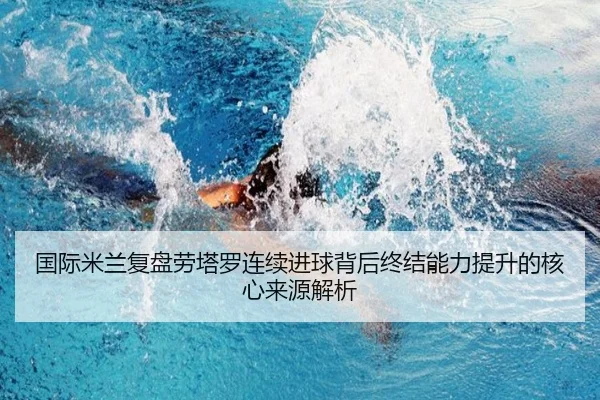 国际米兰复盘劳塔罗连续进球背后终结能力提升的核心来源解析