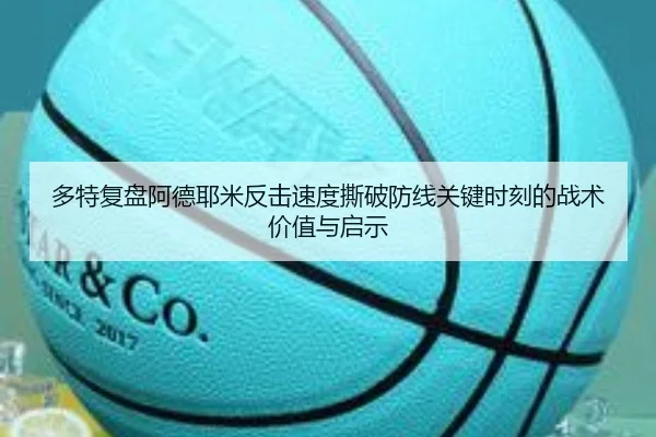 多特复盘阿德耶米反击速度撕破防线关键时刻的战术价值与启示