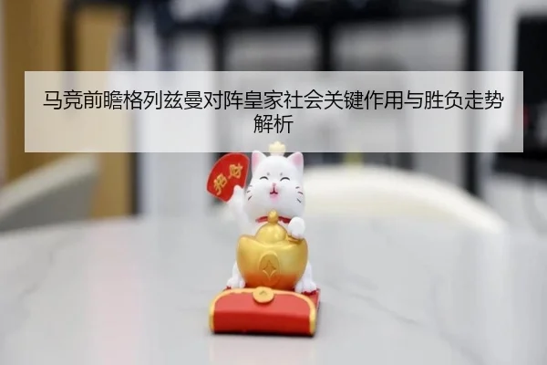 马竞前瞻格列兹曼对阵皇家社会关键作用与胜负走势解析