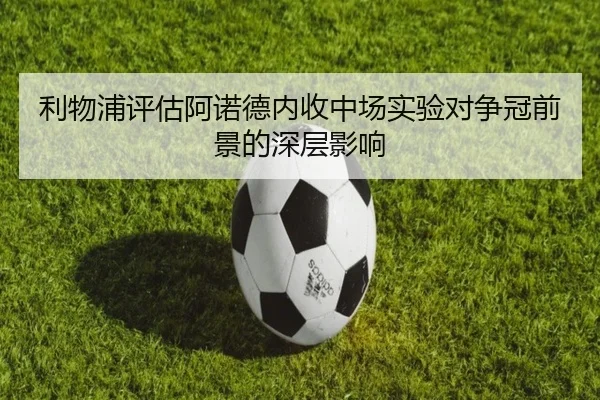 利物浦评估阿诺德内收中场实验对争冠前景的深层影响