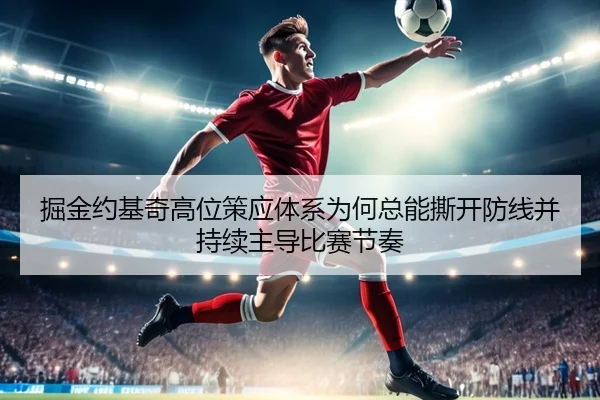 掘金约基奇高位策应体系为何总能撕开防线并持续主导比赛节奏